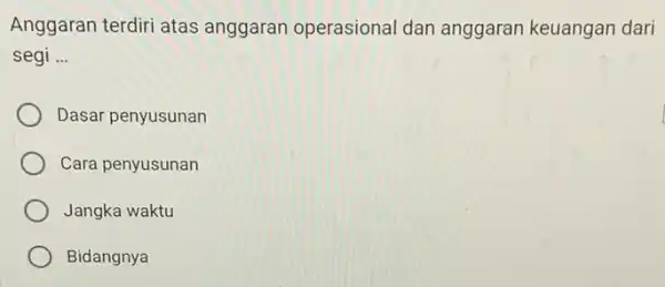 Anggaran terdiri atas anggaran operasional dan anggaran keuangan dari segi __ Dasar penyusunan Cara penyusunan Jangka waktu Bidangnya