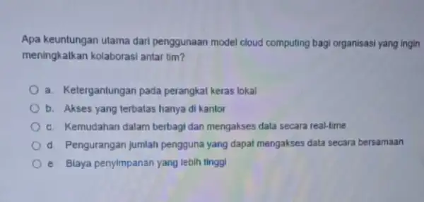 Apa keuntungan utama dari penggunaan model cloud computing bagi organisasi yang ingin meningkatkan kolaborasi antar tim? a. Ketergantungan pada perangkat keras lokal b. Akses