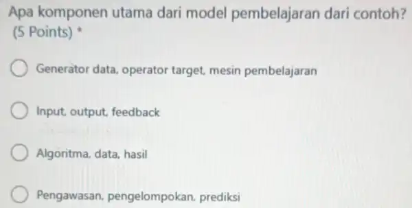 Apa komponen utama dari model pembelajaran dari contoh? (5 Points) Generator data, operator target, mesin pembelajaran Input, output, feedback Algoritma, data, hasil Pengawasan pengelompokan,