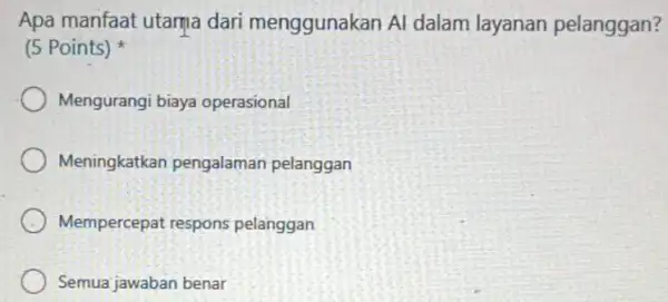 Apa manfaat utama dari menggunakan Al dalam layanan pelanggan? (5 Points) Mengurangi biaya operasional Meningkatkan pengalaman pelanggan Mempercepat respons pelanggan Semua jawaban benar