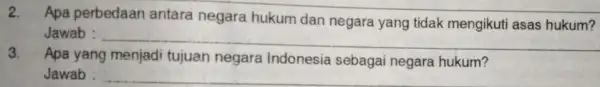 Apa perbedaan antara negara hukum dan negara yang tidak mengikuti asas hukum? Jawab : __ 3. Apa yang menjadi tujuan negara Indonesia sebagai negara