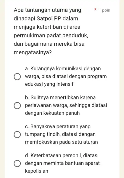 Apa tantangan utama yang dihadapi Satpol PP dalam menjaga ketertiban di area permukiman padat penduduk, dan bagaimana mereka bisa mengatasinya? a. Kurangnya komunikasi dengan