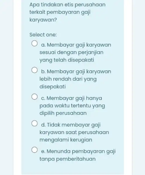 Apa tindakan etis perusahaan terkait pembayaran gaji karyawan? Select one: a. Membayar gaji karyawan sesuai dengan perjanjian yang telah disepakati b. Membayar gaji karyawan