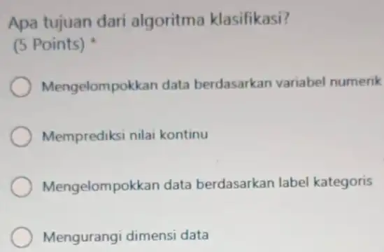 Apa tujuan dari algoritma klasifikasi? (5 Points) Mengelompokkan data berdasarkan variabel numerik Memprediksi nilai kontinu Mengelompokkan data berdasarkan label kategoris Mengurangi dimensi data