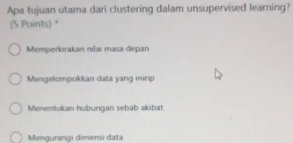 Apa tujuan utama dari clustering dalam unsupervised learning? (5 Points) Memperkirakan nilai masa depan Mengelompokkan data yang mirip Menentukan hubungan sebab akibat Mengurangi dimensi