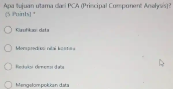 Apa tujuan utama dari PCA (Principal Component Analysis)? (5 Points) Klasifikasi data Memprediksi nilai kontinu Reduksi dimensi data Mengelompokkan data