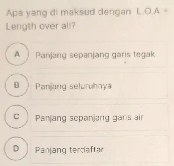 Apa yang di maksud dengan L.O.A= Length over all? A Panjang sepanjang garis tegak . B D Panjang seluruhnya C Panjang sepanjang garis air