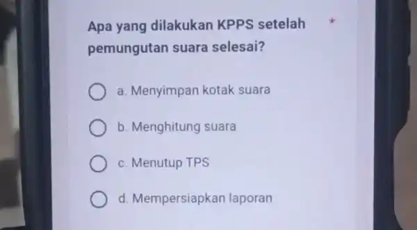 Apa yang dilakukan KPPS setelah pemungutan suara selesai? a. Menyimpan kotak suara b. Menghitung suara c. Menutup TPS d. Mempersiap kan laporan