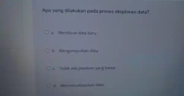 Apa yang dilakukan pada proses eksplorasi data? a. Membuat data baru b Mengumpulkan data c. Tidak ada jawaban yang benar d Memvisualisasikan data