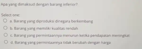 Apa yang dimaksud dengan barang inferior? Select one: a. Barang yang diproduksi dinegara berkembang b. Barang yang memiliki kualitas rendah c. Barang yang permintaannya