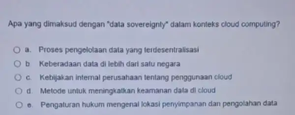 Apa yang dimaksud dengan "data sovereignty" dalam konteks cloud computing? a. Proses pengelolaan dala yang terdesentralisasi b. Keberadaan data di lebih dari satu negara