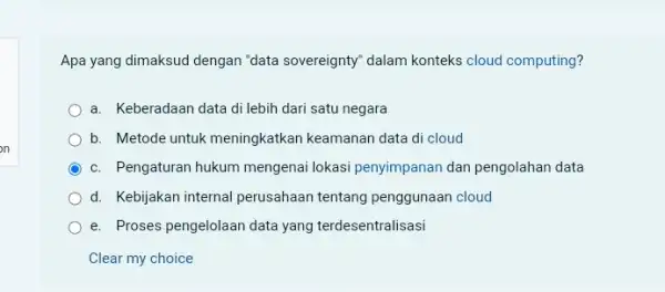 Apa yang dimaksud dengan "data sovereignty" dalam konteks cloud computing? a. Keberadaan data di lebih dari satu negara b. Metode untuk meningkatkan keamanan data