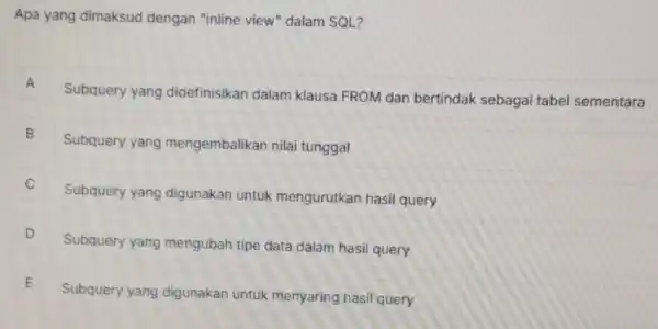 Apa yang dimaksud dengan "inline view"dalam SQL? A Subquery yang didefinisikan dalam klausa FROM dan bertindak sebagai tabel sementara B Subquery yang mengembalikan nilai