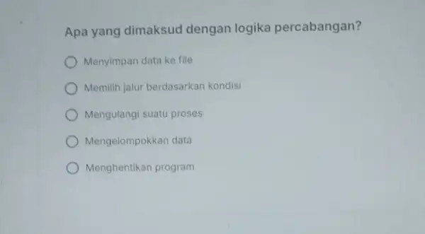 Apa yang dimaksud dengan logika percabangan? Menyimpan data ke file Memilih jalur berdasarkan kondisi Mengulangi suatu proses Mengelompokkan data Menghentikan program