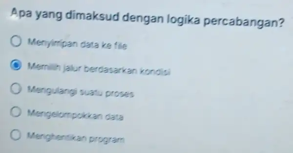 Apa yang dimaksud dengan logika percabangan? Menyimpan data ke file Mernilih jalur berdasarka n kondisi Mengulangi suatu proses Mengelompokkan data Menghentikan program