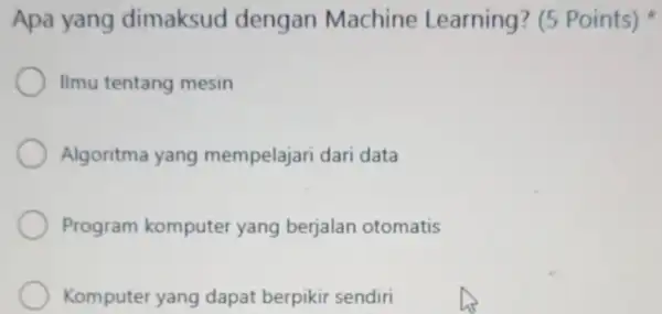 Apa yang dimaksud dengan Machine Learning ? (5 Points) Ilmu tentang mesin Algoritma yang mempelajari dari data Program komputer yang berjalan otomatis Komputer yang