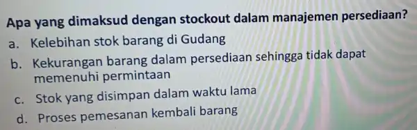 Apa yang dimaksud dengan stockout dalam manajemen persediaan? a . Kelebihan stok barang di Gudang b . Kekurangan barang dalam persediaan sehingga tidak dapat