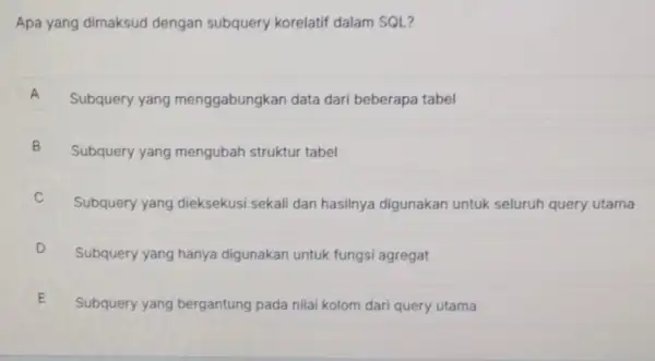 Apa yang dimaksud dengan subquery korelatif dalam SOL? A Subquery yang menggabungkan data dari beberapa tabel B Subquery yang mengubah struktur tabel B Subquery