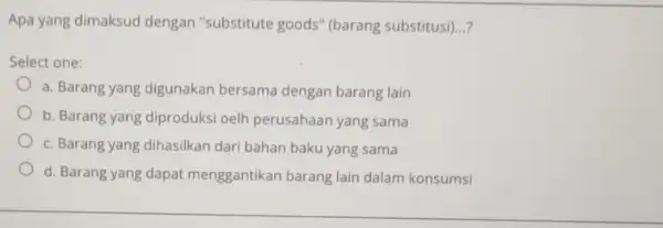 Apa yang dimaksud dengan "substitute goods" (barang substitusi) __ Select one: a. Barang yang digunakan bersama dengan barang lain b. Barang yang diproduksi oelh