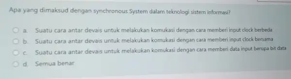 Apa yang dimaksud dengan synchronous System dalam teknologi sistem informasi? a.Suatu cara antar devais untuk melakukan komukasi dengan cara memberi input clock berbeda b.