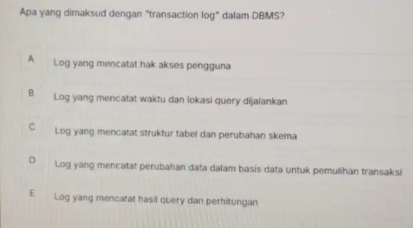 Apa yang dimaksud dengan "transaction log'' dalam DBMS? A Log yang mencatat hak akses pengguna A B Log yang mencatat waktu dan lokasi query