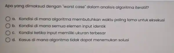 Apa yang dimaksud dengan "worst case" dalam analisis algoritma iteratif? a. Kondisi di mana algoritma membutuhkan waktu paling lama untuk eksekusi b. Kondisi di