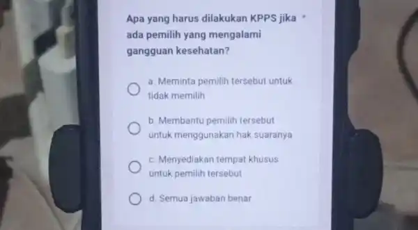 Apa yang harus dilakukan KPPS jika x ada pemilih yang mengalami gangguan kesehatan? a. Meminta pemilih tersebut untuk tidak memilih b. Membantu pemilih tersebut