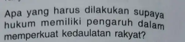 Apa yang harus dilakukan supaya hukum memiliki pengaruh dalam memperkuat kedaulatan rakyat?