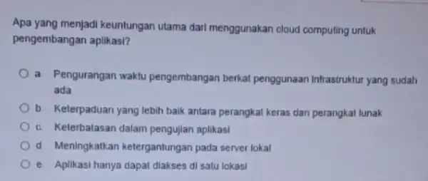 Apa yang menjadi keuntungan utama dari menggunakan cloud computing untuk pengembangan aplikasi? a. Pengurangan waktu pengembangan berkat penggunaan Infrastruktur yang sudah ada b. Keterpaduan