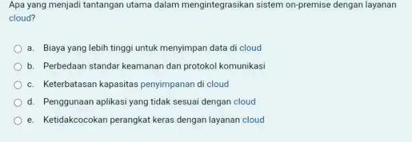 Apa yang menjadi tantangan utama dalam mengintegrasikan sistem on-premise dengan layanan cloud? a. Biaya yang lebih tinggi untuk menyimpan data di cloud b. Perbedaan