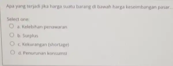 Apa yang terjadi jika harga suatu barang di bawah harga keseimbangan pasar __ Select one: a. Kelebihan penawaran b. Surplus c. Kekurangan (shortage) d.