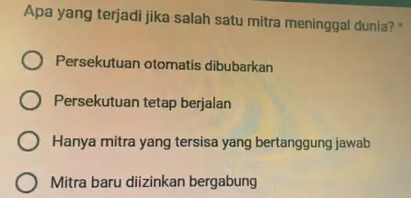 Apa yang terjadi jika salah satu mitra meninggal dunia? Persekutuan otomatis dibubarkan Persekutuan tetap berjalan Hanya mitra yang tersisa yang bertanggung jawab Mitra baru