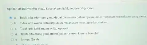 Apakah akibatnya jika suatu kecelakaan tidak segera dilaporkan a Tidak ada informasi yang dapat dievaluasi dalam upaya untuk mecogah kecelakaan yang sama b. Tidak