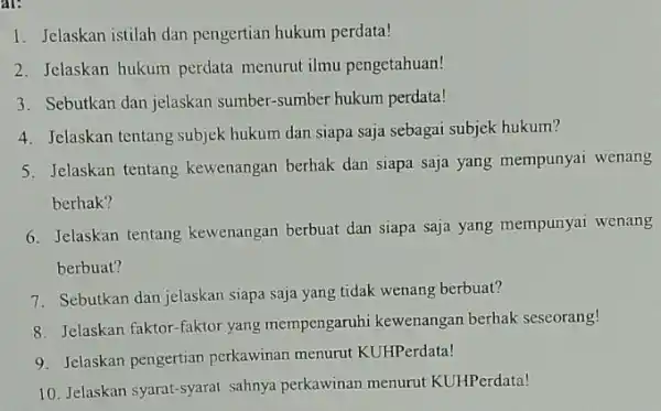 are 1. Jelaskan istilah dan pengertian hukum perdata! 2. Jelaskan hukum perdata menurut ilmu pengetahuan! 3. Sebutkan dan jelaskan sumber-sumber hukum perdata! 4. Jelaskan