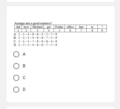 . Arrange into a good sentence! how Michael A 2-1-4-8-6-3-5-7-9 B. 2-1-3-4-8-6-7-5-9 c 2-1-3-7-8-8-6-4-9 D 1-3-2-4-8-6-7-5-9 A B C D