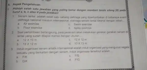 A. Aspek Pengetahuan Pilihlah salah satu jawaban yang paling benar dengan memberi tanda silang (X)pada huruf a,b,c atau d pada jawaban! 1. Senam lantai