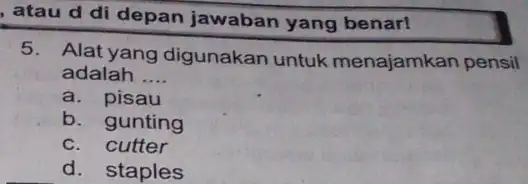 , atau d di depan jawaban yang benar! 5. Alat yang digunakan untuk menajamkan pensil adalah __ a. pisau b. gunting C. cutter d.