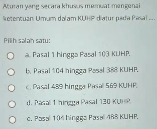 Aturan yang secara khusus memuat mengenai ketentuan Umum dalam KUHP diatur pada Pasal __ Pilih salah satu: a. Pasal 1 hingga Pasal 103 KUHP.