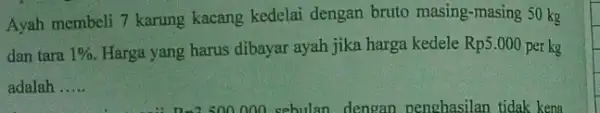 Ayah membeli 7 karung kacang kedelai dengan bruto masing-masing 50 kg dan tara 1% Harga yang harus dibayar ayah jika harga kedele Rp5.000 per