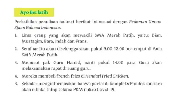 Ayo Berlatih Perbaikilah penulisan kalimat berikut ini sesuai dengan Pedoman Umum Ejaan Bahasa Indonesia. I. Lima orang yang akan mewakili SMA Merah Putih, yaitu: