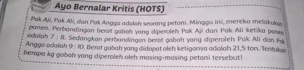 Ayo Bernalar Kritis (HOTS) Pak Aji, Pak Ali dan Pak Angga adalah seorang petani. Minggu ini, mereka melakukan panen . Perbandingan berat gabah yang