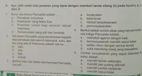 Ayo, pilih salah satu jawaban yang tepat dengan atau d! 1. Bunyisia kedua Pancasila adalah __ a. Persatuan Indonesia b. Keluhanan Yang Maha Esa