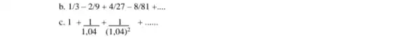 b. 1/3-2/9+4/27-8/81+ldots . c 1+(1)/(1,04)+(1)/((1,04)^2)+ldots ldots