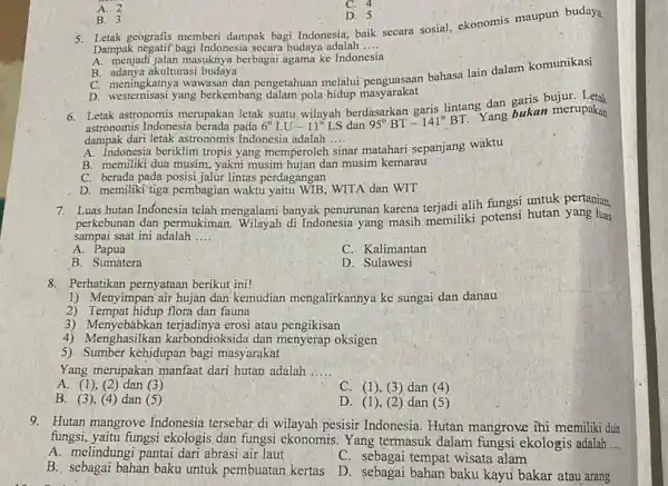 B. 3 D. 5 5. Letak geografis memberi dampak bagi Indonesia, baik secara sosial, ekonomis maupun budaya. Dampak negatif bagi Indonesia secara budaya adalah