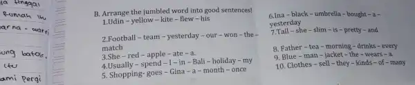 B. Arrange the jumbled word into good sentences! 1.Udin-yellow -kite - flew - his 2.Football - team -yesterday - our -won-the - match 3.She