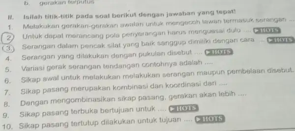 b. gerakan terputus II. Isilah titik-titik pada soal berikut dengan jawaban yang tepat! 1. Melakukan gerakan-gerakan awalan untuk mengecoh lawan termasuk serangan Untuk dapat