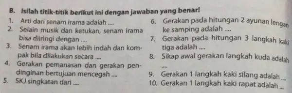 B. Isilah titik-titik berikut ini dengan jawaban yang benar! 1. Arti dari senam irama adalah __ 2. Selain musik dan ketukan, senam irama bisa