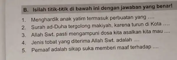 B. Isilah titik-titik di bawah ini dengan jawaban yang benar! 1. Menghardik anak yatim termasuk perbuatan yang __ 2. Surah ad-Duha tergolong makiyah, karena