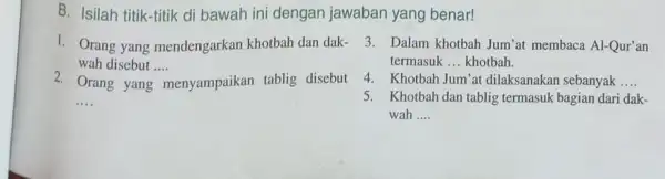 B. Isilah titik-titik di bawah ini dengan jawaban yang benar! 1. Orang yang mendengarkan khotbah dan dak- wah disebut .... __ 2. Orang yang