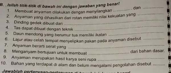 B. Isilah titik-titik di bawah ini dengan jawaban yang benar! 1. Membuat anyaman dilakukan dengan menyilangkan __ __ dan 2. Anyaman yang dihasilkan dari